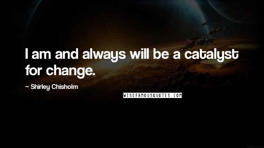 Shirley Chisholm Quotes: I am and always will be a catalyst for change.