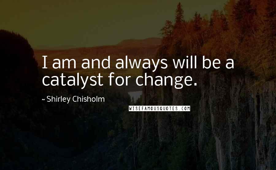 Shirley Chisholm Quotes: I am and always will be a catalyst for change.