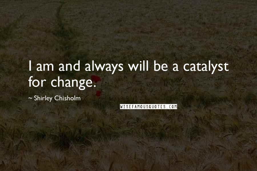 Shirley Chisholm Quotes: I am and always will be a catalyst for change.