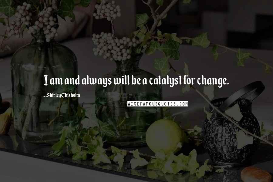 Shirley Chisholm Quotes: I am and always will be a catalyst for change.