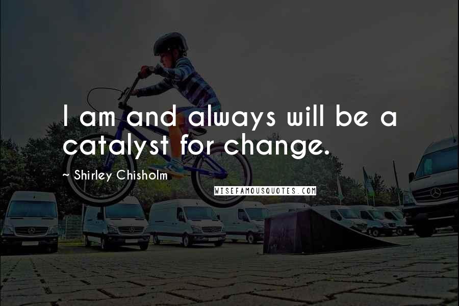 Shirley Chisholm Quotes: I am and always will be a catalyst for change.