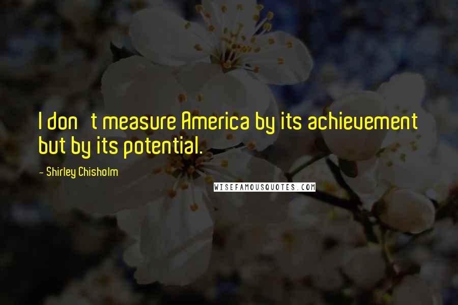 Shirley Chisholm Quotes: I don't measure America by its achievement but by its potential.