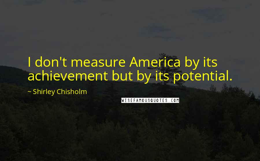 Shirley Chisholm Quotes: I don't measure America by its achievement but by its potential.