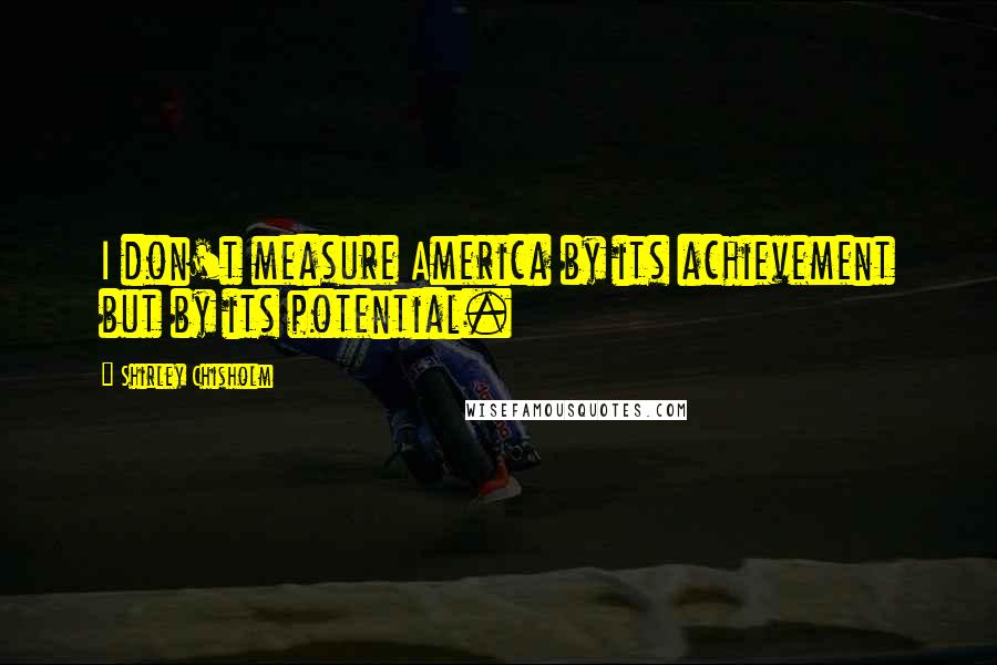 Shirley Chisholm Quotes: I don't measure America by its achievement but by its potential.