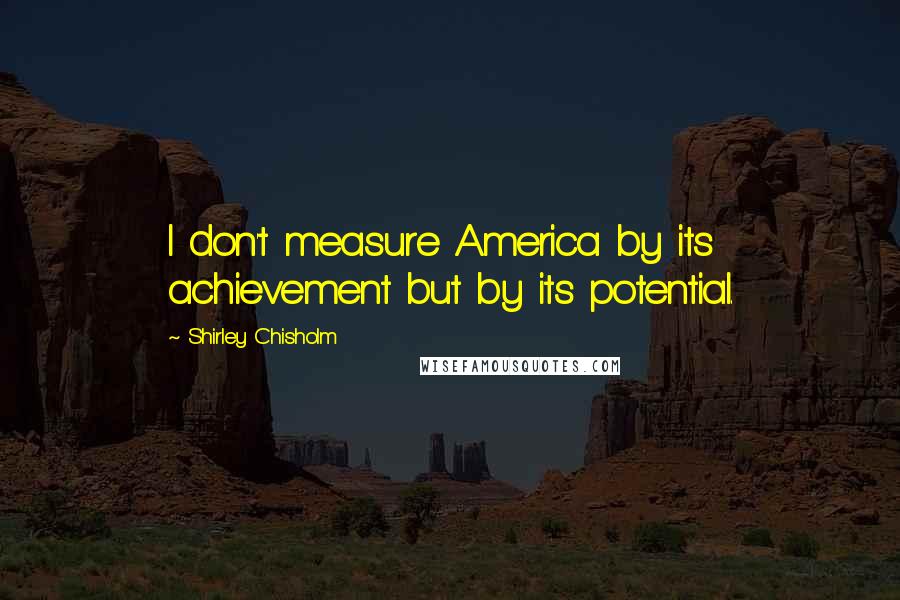 Shirley Chisholm Quotes: I don't measure America by its achievement but by its potential.