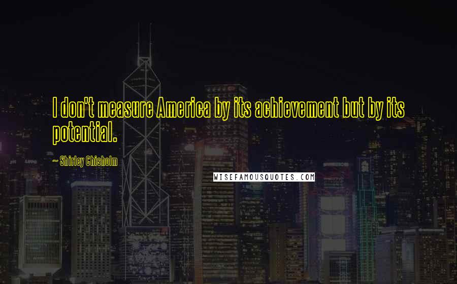 Shirley Chisholm Quotes: I don't measure America by its achievement but by its potential.