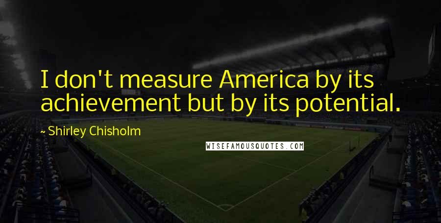 Shirley Chisholm Quotes: I don't measure America by its achievement but by its potential.