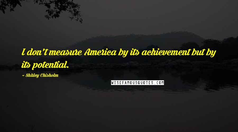 Shirley Chisholm Quotes: I don't measure America by its achievement but by its potential.