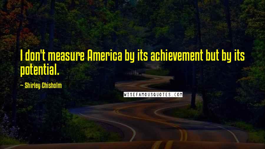 Shirley Chisholm Quotes: I don't measure America by its achievement but by its potential.