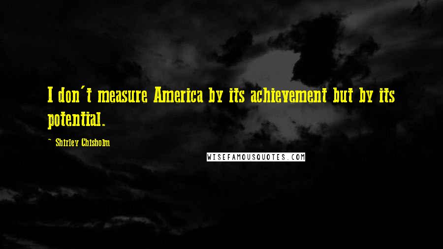 Shirley Chisholm Quotes: I don't measure America by its achievement but by its potential.