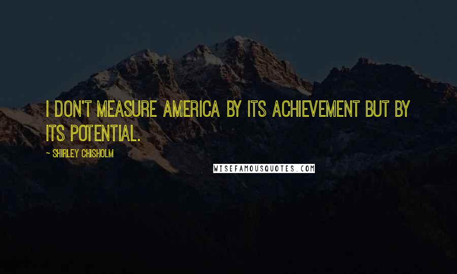 Shirley Chisholm Quotes: I don't measure America by its achievement but by its potential.