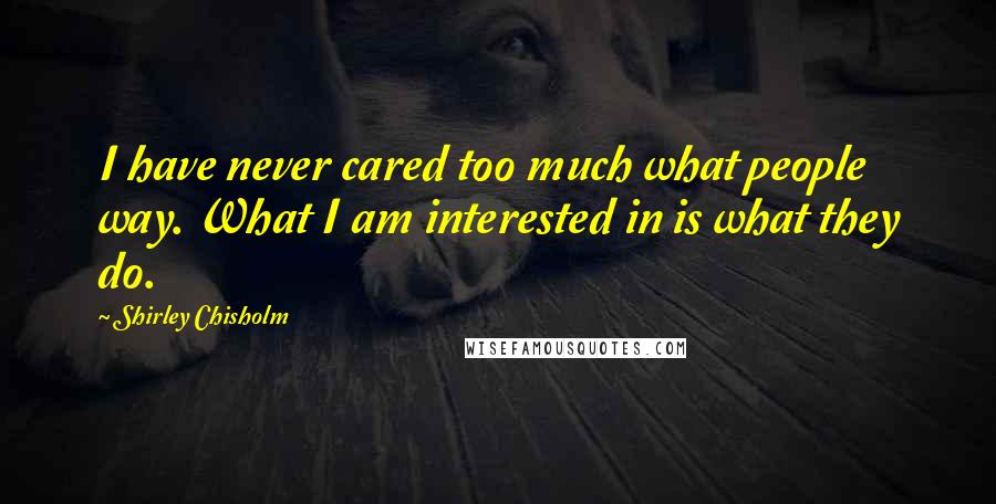 Shirley Chisholm Quotes: I have never cared too much what people way. What I am interested in is what they do.