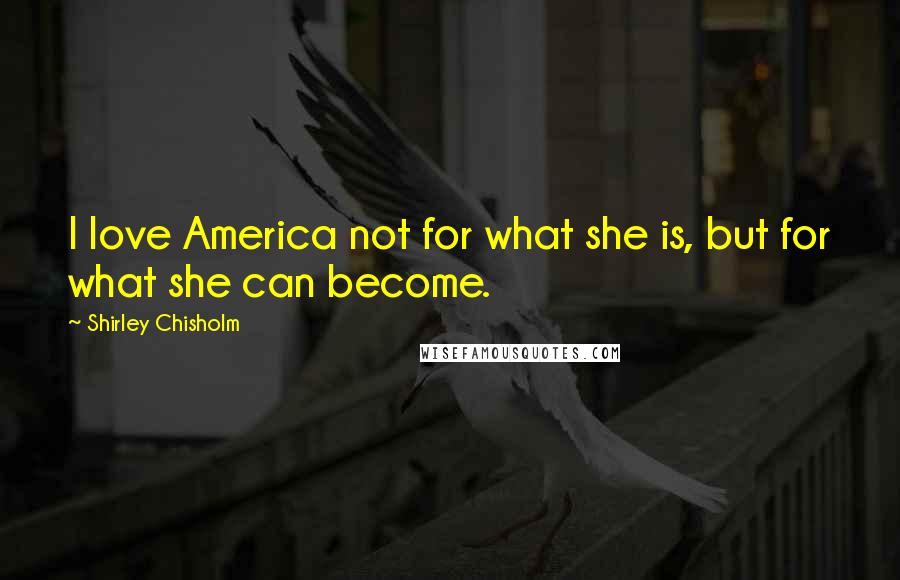 Shirley Chisholm Quotes: I love America not for what she is, but for what she can become.