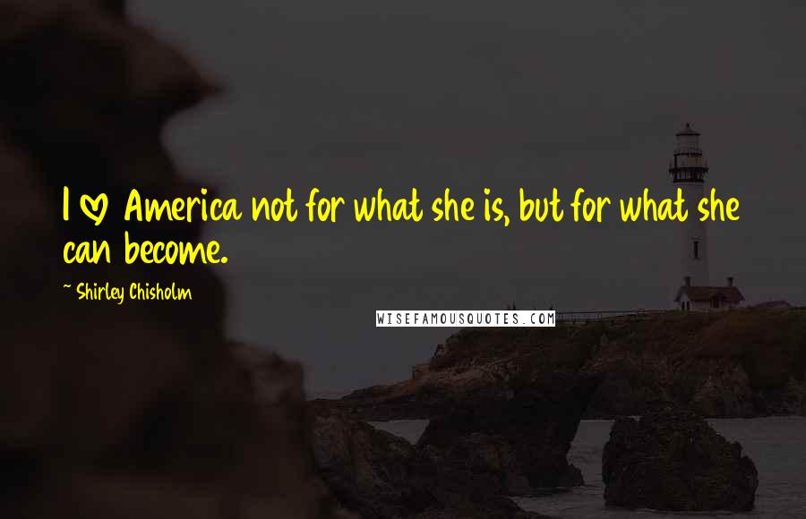 Shirley Chisholm Quotes: I love America not for what she is, but for what she can become.