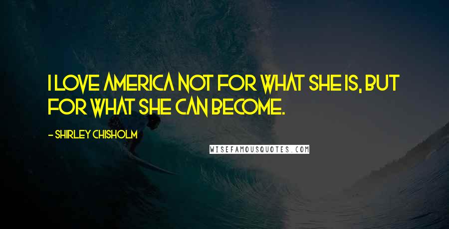 Shirley Chisholm Quotes: I love America not for what she is, but for what she can become.