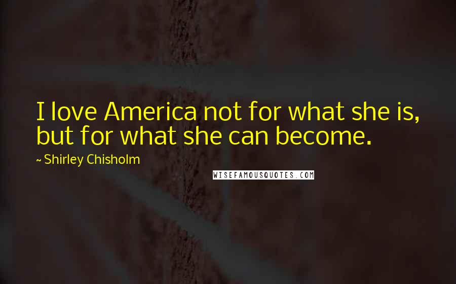 Shirley Chisholm Quotes: I love America not for what she is, but for what she can become.