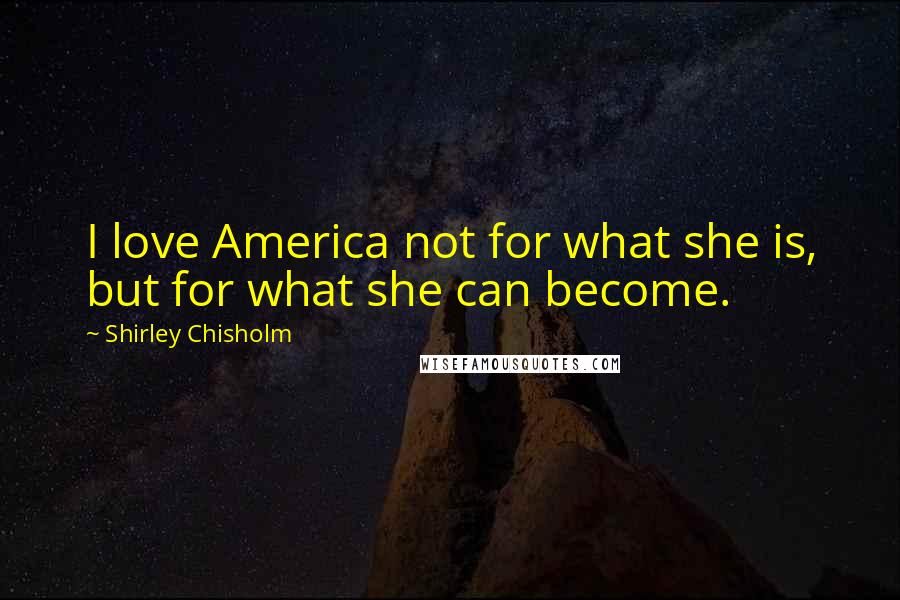 Shirley Chisholm Quotes: I love America not for what she is, but for what she can become.