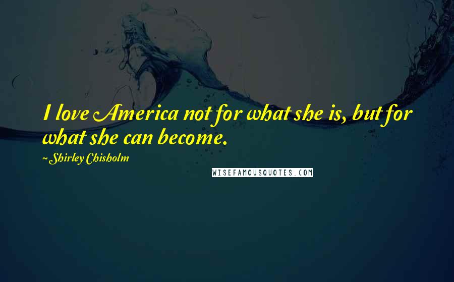 Shirley Chisholm Quotes: I love America not for what she is, but for what she can become.