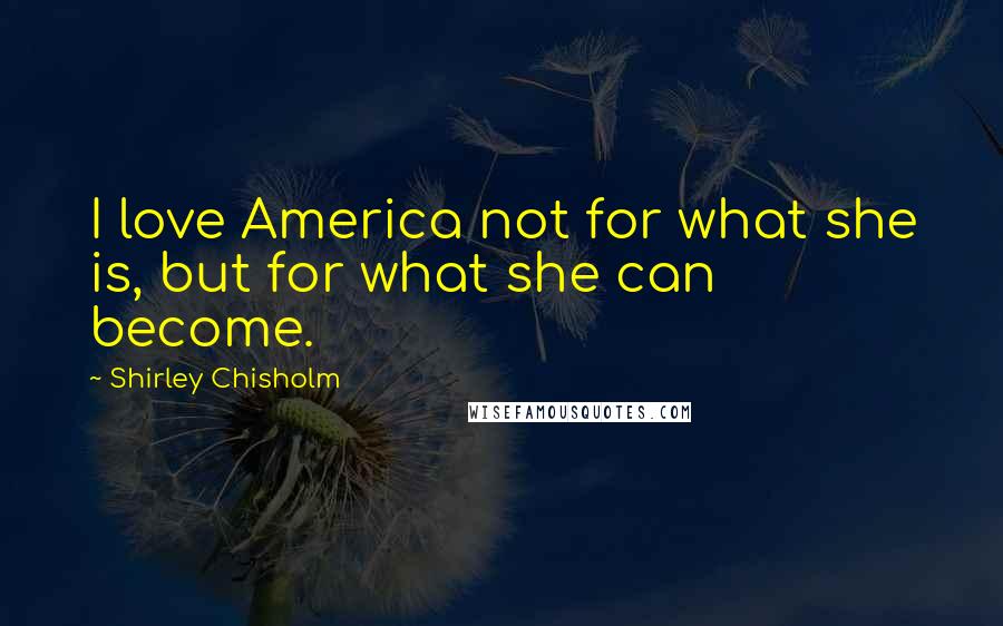 Shirley Chisholm Quotes: I love America not for what she is, but for what she can become.