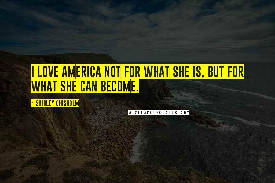 Shirley Chisholm Quotes: I love America not for what she is, but for what she can become.