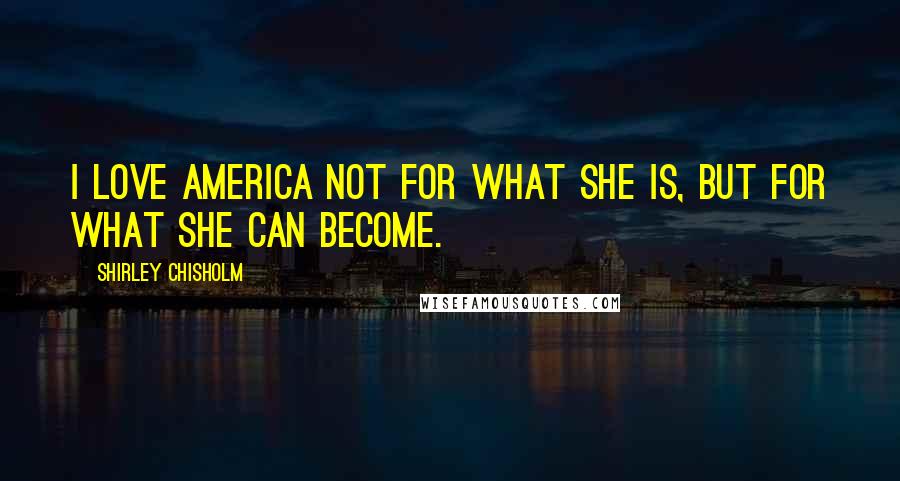 Shirley Chisholm Quotes: I love America not for what she is, but for what she can become.