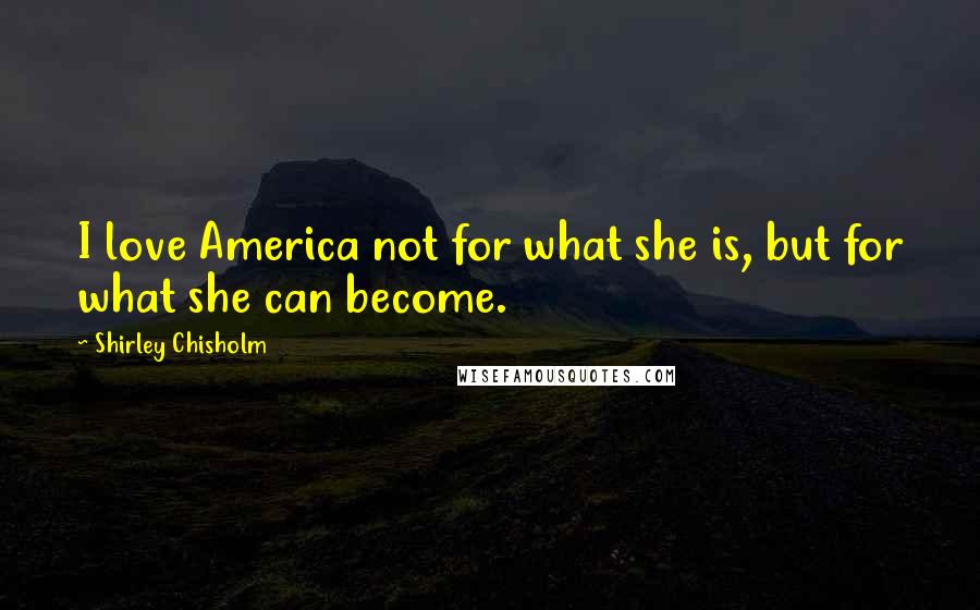 Shirley Chisholm Quotes: I love America not for what she is, but for what she can become.