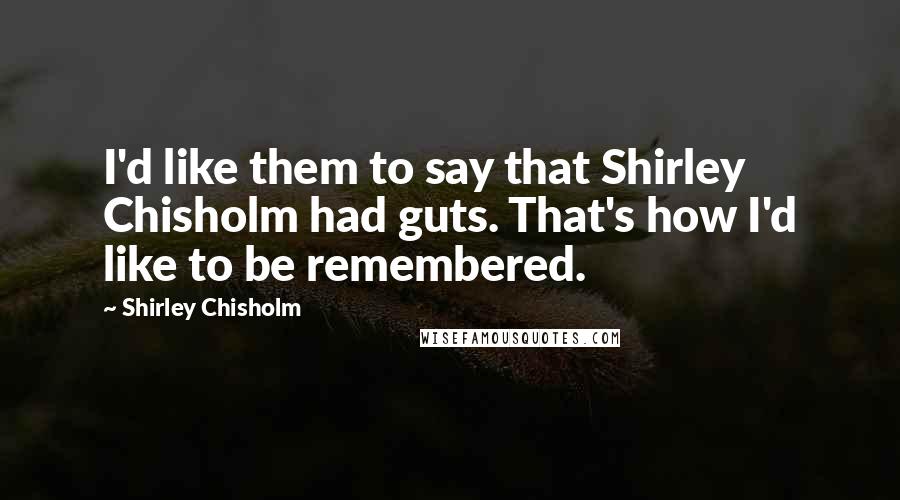 Shirley Chisholm Quotes: I'd like them to say that Shirley Chisholm had guts. That's how I'd like to be remembered.