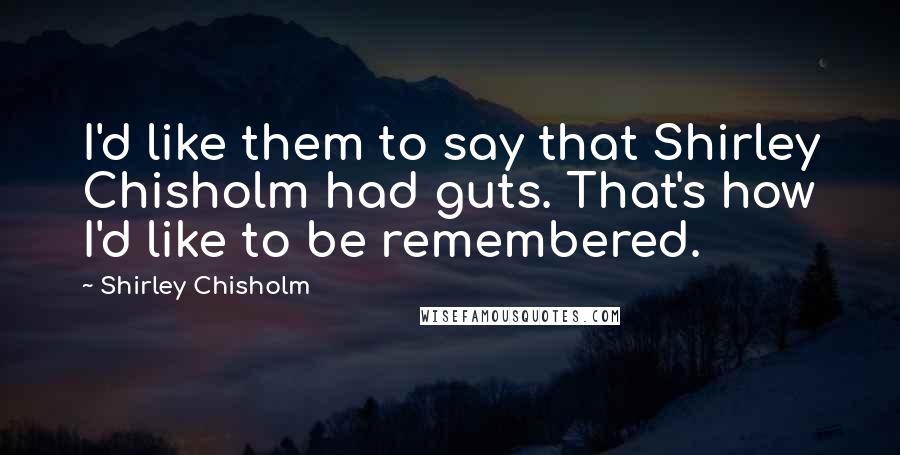 Shirley Chisholm Quotes: I'd like them to say that Shirley Chisholm had guts. That's how I'd like to be remembered.