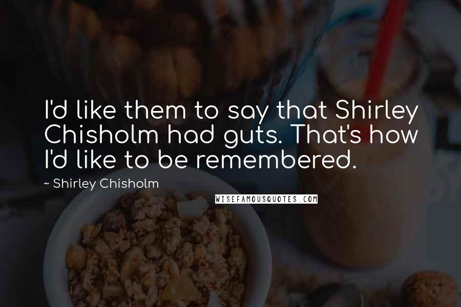 Shirley Chisholm Quotes: I'd like them to say that Shirley Chisholm had guts. That's how I'd like to be remembered.
