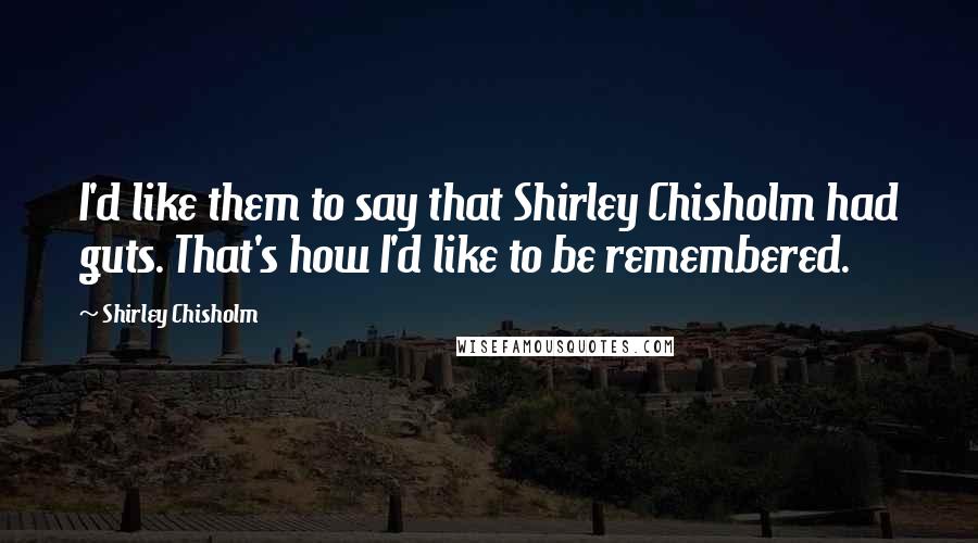 Shirley Chisholm Quotes: I'd like them to say that Shirley Chisholm had guts. That's how I'd like to be remembered.