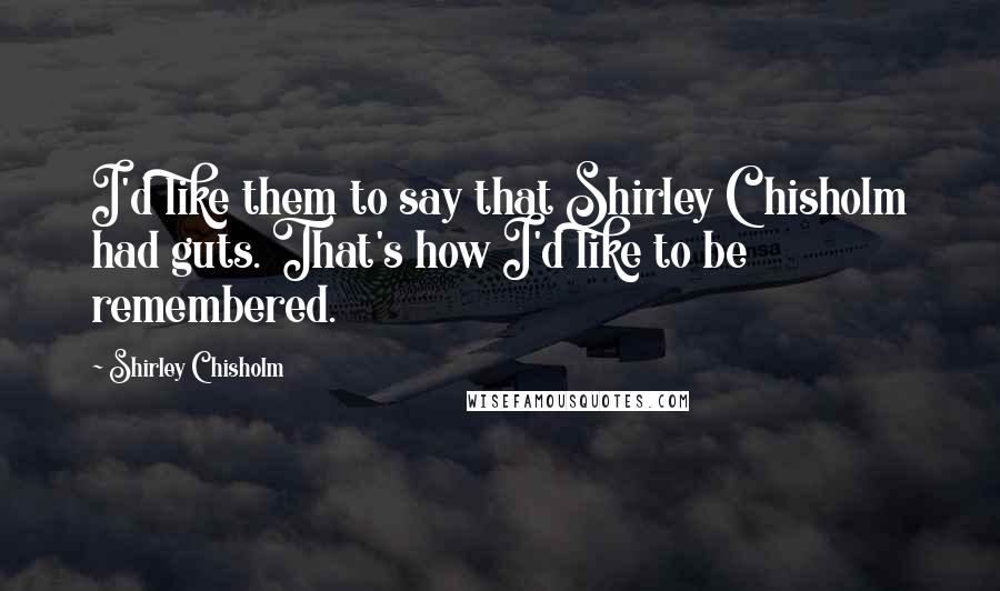Shirley Chisholm Quotes: I'd like them to say that Shirley Chisholm had guts. That's how I'd like to be remembered.
