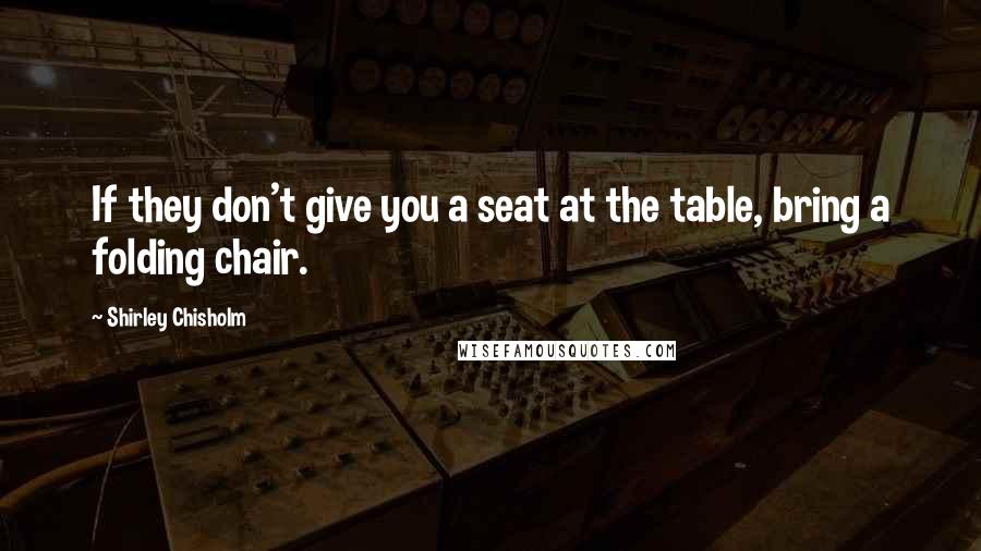 Shirley Chisholm Quotes: If they don't give you a seat at the table, bring a folding chair.