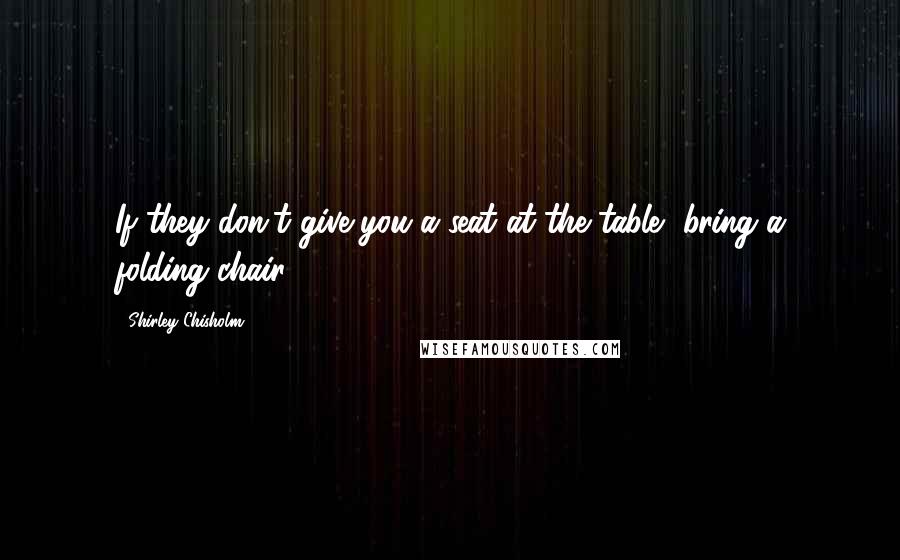 Shirley Chisholm Quotes: If they don't give you a seat at the table, bring a folding chair.