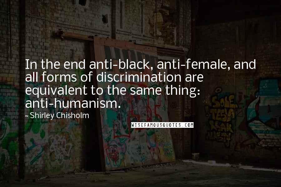 Shirley Chisholm Quotes: In the end anti-black, anti-female, and all forms of discrimination are equivalent to the same thing: anti-humanism.