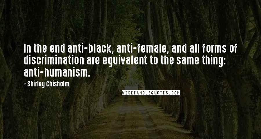 Shirley Chisholm Quotes: In the end anti-black, anti-female, and all forms of discrimination are equivalent to the same thing: anti-humanism.