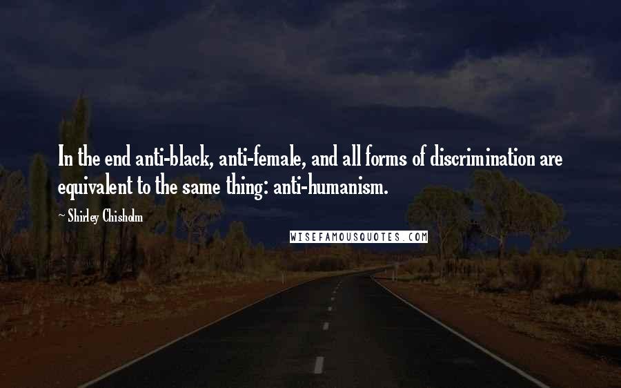 Shirley Chisholm Quotes: In the end anti-black, anti-female, and all forms of discrimination are equivalent to the same thing: anti-humanism.