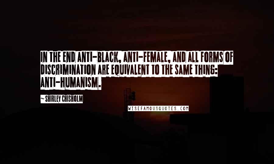 Shirley Chisholm Quotes: In the end anti-black, anti-female, and all forms of discrimination are equivalent to the same thing: anti-humanism.