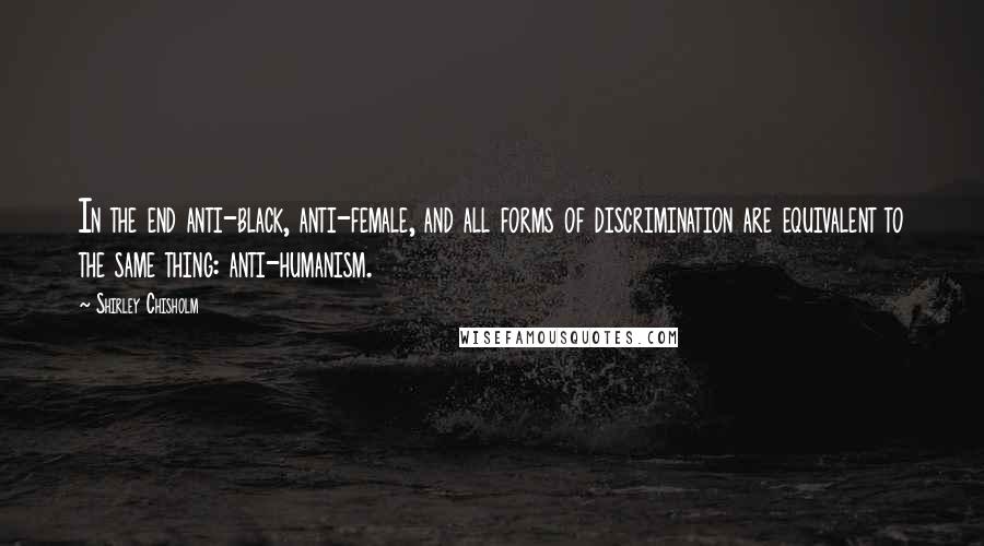 Shirley Chisholm Quotes: In the end anti-black, anti-female, and all forms of discrimination are equivalent to the same thing: anti-humanism.