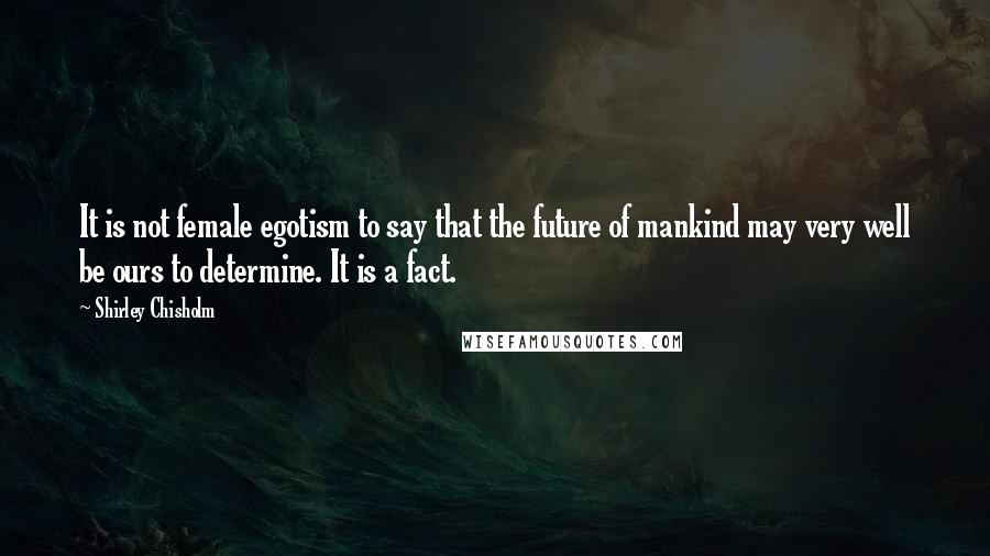 Shirley Chisholm Quotes: It is not female egotism to say that the future of mankind may very well be ours to determine. It is a fact.