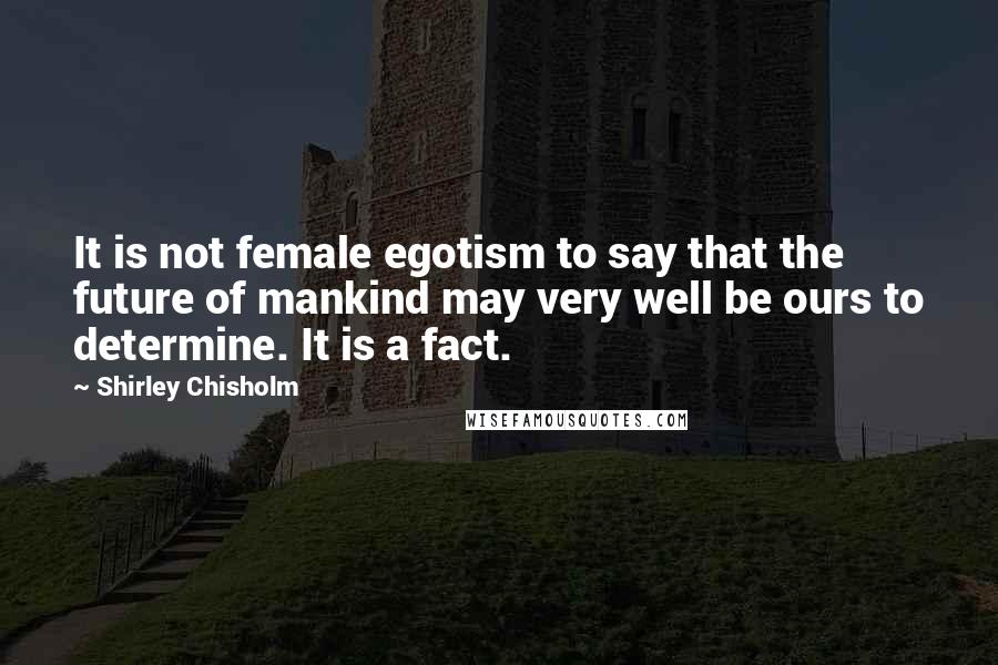 Shirley Chisholm Quotes: It is not female egotism to say that the future of mankind may very well be ours to determine. It is a fact.