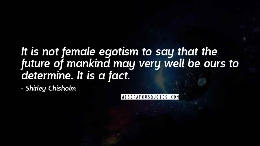 Shirley Chisholm Quotes: It is not female egotism to say that the future of mankind may very well be ours to determine. It is a fact.