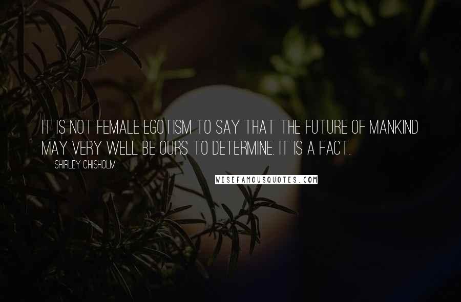Shirley Chisholm Quotes: It is not female egotism to say that the future of mankind may very well be ours to determine. It is a fact.