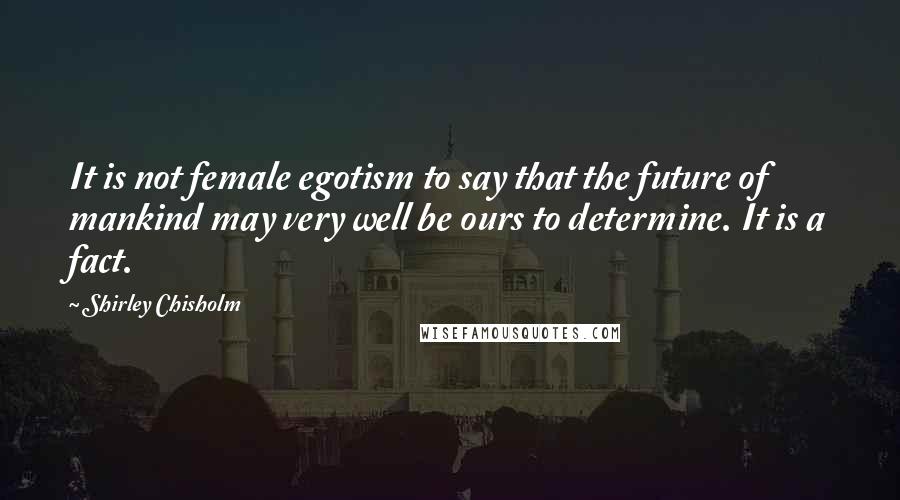 Shirley Chisholm Quotes: It is not female egotism to say that the future of mankind may very well be ours to determine. It is a fact.