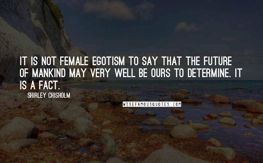 Shirley Chisholm Quotes: It is not female egotism to say that the future of mankind may very well be ours to determine. It is a fact.