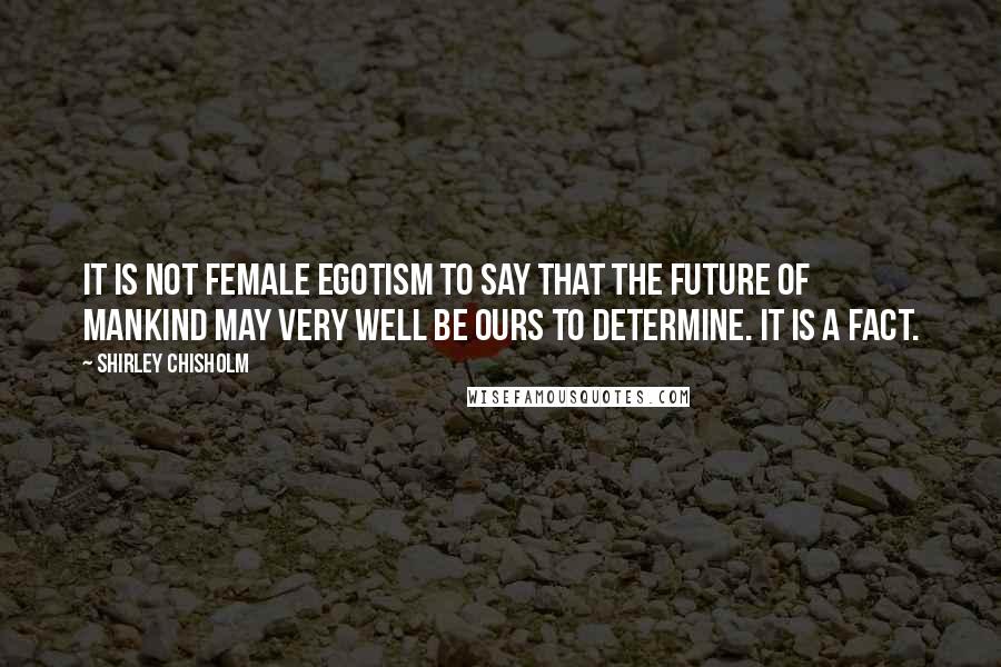 Shirley Chisholm Quotes: It is not female egotism to say that the future of mankind may very well be ours to determine. It is a fact.