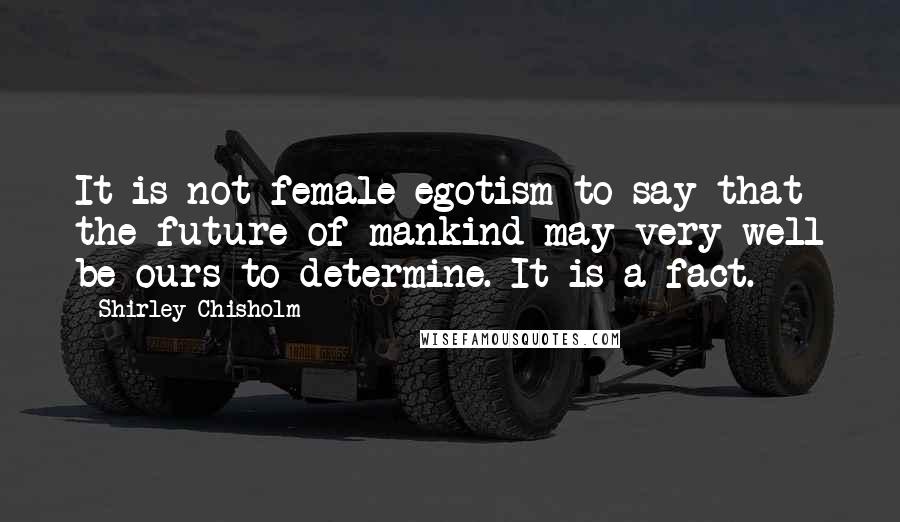 Shirley Chisholm Quotes: It is not female egotism to say that the future of mankind may very well be ours to determine. It is a fact.