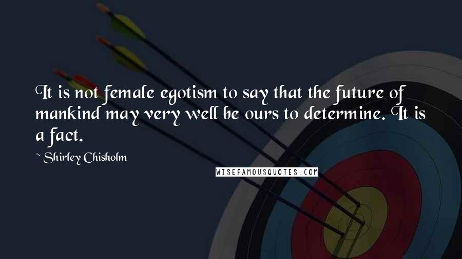 Shirley Chisholm Quotes: It is not female egotism to say that the future of mankind may very well be ours to determine. It is a fact.