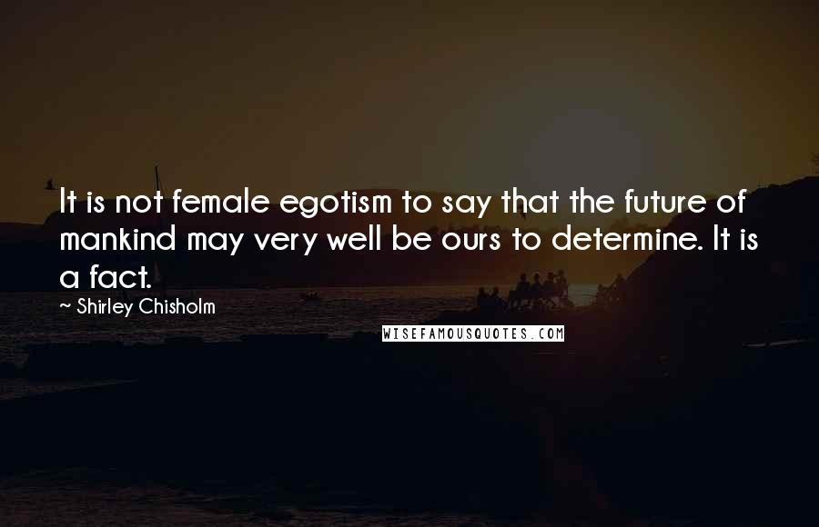 Shirley Chisholm Quotes: It is not female egotism to say that the future of mankind may very well be ours to determine. It is a fact.