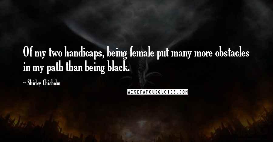 Shirley Chisholm Quotes: Of my two handicaps, being female put many more obstacles in my path than being black.