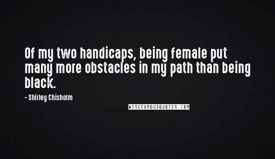 Shirley Chisholm Quotes: Of my two handicaps, being female put many more obstacles in my path than being black.